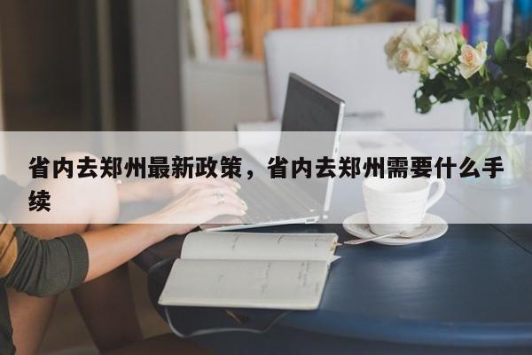 省内去郑州最新政策，省内去郑州需要什么手续-第1张图片-小阿居生活百科