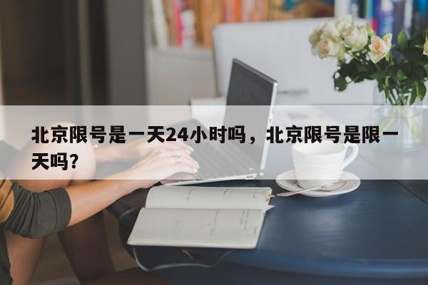 北京限号是一天24小时吗,北京限号是限一天吗?-第1张图片-小阿居生活百科 北京限号是一天24小时吗,北京限号是限一天吗?-第1张图片-小阿居生活百科