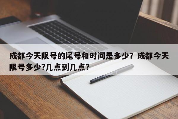 成都今天限号的尾号和时间是多少？成都今天限号多少?几点到几点？-第1张图片-小阿居生活百科