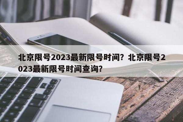 北京限号2023最新限号时间？北京限号2023最新限号时间查询？-第1张图片-小阿居生活百科