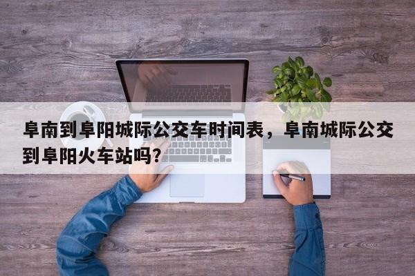 阜南到阜阳城际公交车时间表，阜南城际公交到阜阳火车站吗？-第1张图片-小阿居生活百科