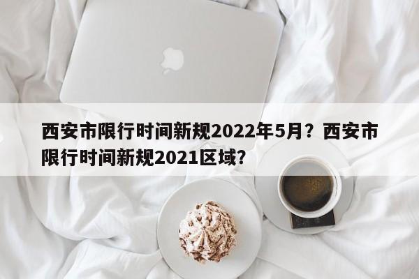 西安市限行时间新规2022年5月?西安市限行时间新规2021区域?-第1张图片-小阿居生活百科 西安市限行时间新规2022年5月?西安市限行时间新规2021区域?-第1张图片-小阿居生活百科