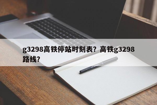 g3298高铁停站时刻表?高铁g3298路线?-第1张图片-小阿居生活百科 g3298高铁停站时刻表?高铁g3298路线?-第1张图片-小阿居生活百科