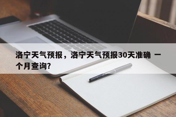 洛宁天气预报，洛宁天气预报30天准确 一个月查询？-第1张图片-小阿居生活百科