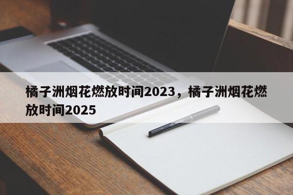 橘子洲烟花燃放时间2023，橘子洲烟花燃放时间2025-第1张图片-小阿居生活百科