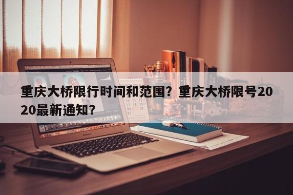 重庆大桥限行时间和范围？重庆大桥限号2020最新通知？-第1张图片-小阿居生活百科