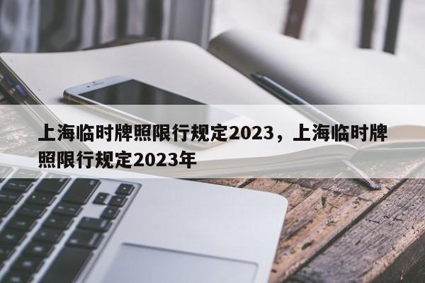上海临时牌照限行规定2023,上海临时牌照限行规定2023年-第1张图片-小阿居生活百科 上海临时牌照限行规定2023,上海临时牌照限行规定2023年-第1张图片-小阿居生活百科