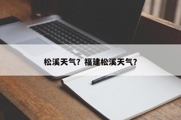 松溪天气？福建松溪天气？-第1张图片-小阿居生活百科