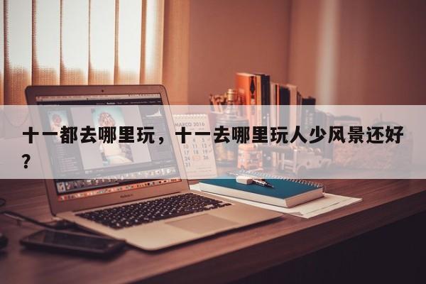 十一都去哪里玩，十一去哪里玩人少风景还好？-第1张图片-小阿居生活百科