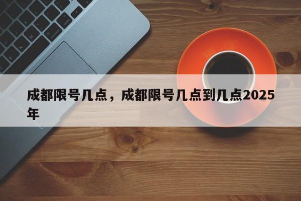 成都限号几点，成都限号几点到几点2025年-第1张图片-小阿居生活百科