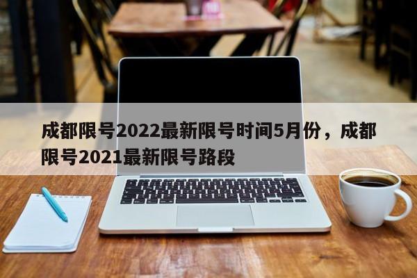 成都限号2022最新限号时间5月份，成都限号2021最新限号路段-第1张图片-小阿居生活百科