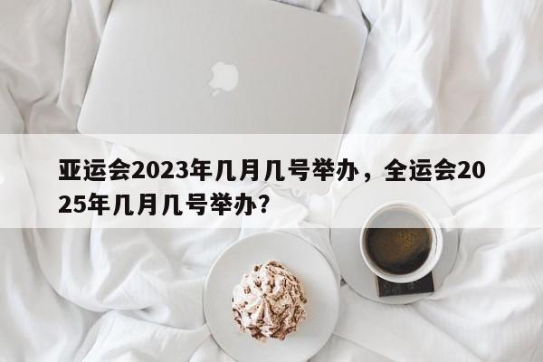 亚运会2023年几月几号举办，全运会2025年几月几号举办？-第1张图片-小阿居生活百科