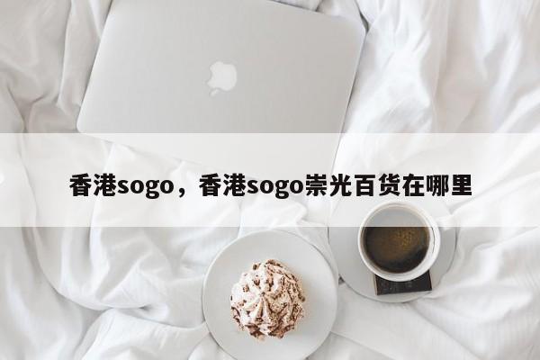 香港sogo，香港sogo崇光百货在哪里-第1张图片-小阿居生活百科