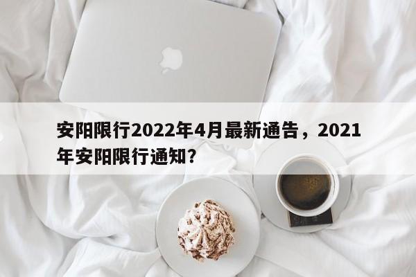 安阳限行2022年4月最新通告，2021年安阳限行通知？-第1张图片-小阿居生活百科