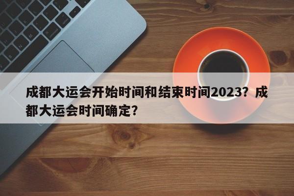 成都大运会开始时间和结束时间2023？成都大运会时间确定？-第1张图片-小阿居生活百科