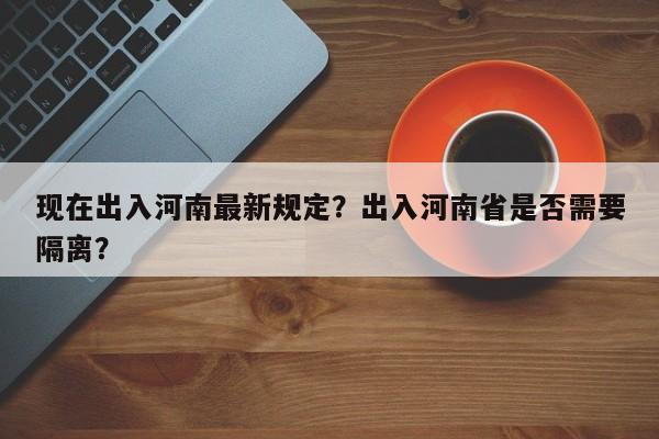 现在出入河南最新规定?出入河南省是否需要隔离?-第1张图片-小阿居生活百科 现在出入河南最新规定?出入河南省是否需要隔离?-第1张图片-小阿居生活百科