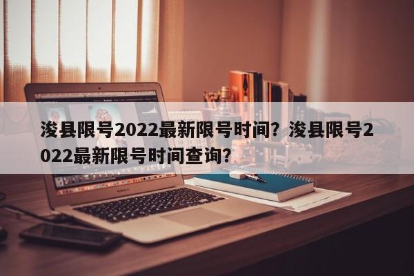 浚县限号2022最新限号时间？浚县限号2022最新限号时间查询？-第1张图片-小阿居生活百科