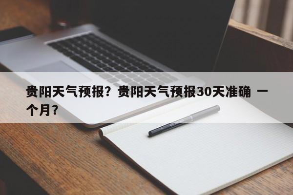 贵阳天气预报？贵阳天气预报30天准确 一个月？-第1张图片-小阿居生活百科