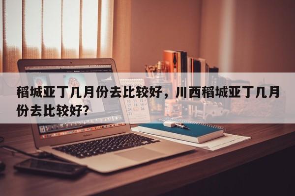 稻城亚丁几月份去比较好,川西稻城亚丁几月份去比较好?-第1张图片-小阿居生活百科 稻城亚丁几月份去比较好,川西稻城亚丁几月份去比较好?-第1张图片-小阿居生活百科