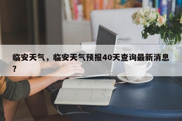 临安天气，临安天气预报40天查询最新消息？-第1张图片-小阿居生活百科