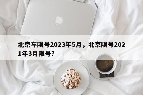 北京车限号2023年5月，北京限号2021年3月限号？-第1张图片-小阿居生活百科