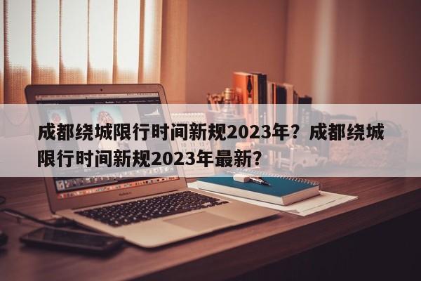 成都绕城限行时间新规2023年？成都绕城限行时间新规2023年最新？-第1张图片-小阿居生活百科
