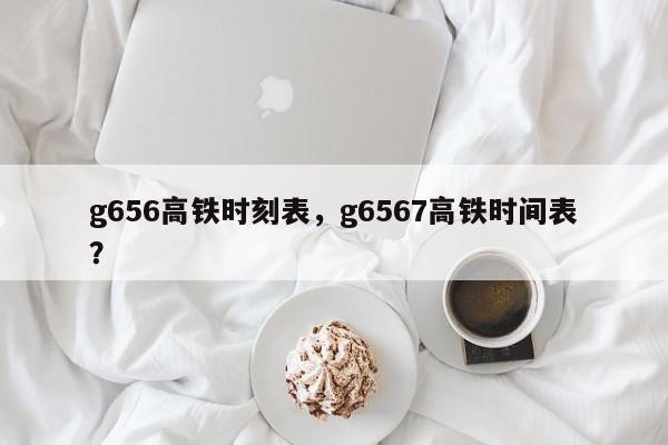 g656高铁时刻表，g6567高铁时间表？-第1张图片-小阿居生活百科