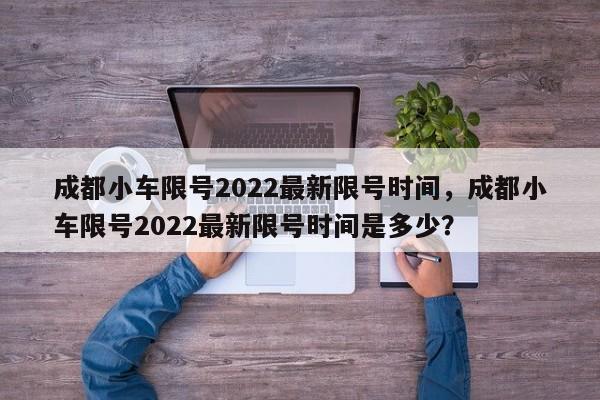 成都小车限号2022最新限号时间，成都小车限号2022最新限号时间是多少？-第1张图片-小阿居生活百科