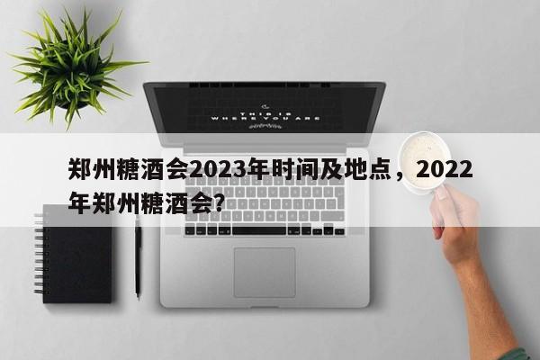 郑州糖酒会2023年时间及地点，2022年郑州糖酒会？-第1张图片-小阿居生活百科