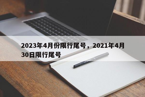 2023年4月份限行尾号，2021年4月30日限行尾号-第1张图片-小阿居生活百科