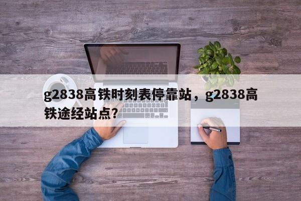 g2838高铁时刻表停靠站,g2838高铁途经站点?-第1张图片-小阿居生活百科 g2838高铁时刻表停靠站,g2838高铁途经站点?-第1张图片-小阿居生活百科