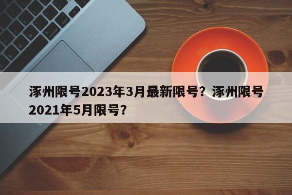 涿州限号2023年3月最新限号?涿州限号2021年5月限号?-第1张图片-小阿居生活百科 涿州限号2023年3月最新限号?涿州限号2021年5月限号?-第1张图片-小阿居生活百科