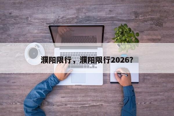 濮阳限行，濮阳限行2026？-第1张图片-小阿居生活百科