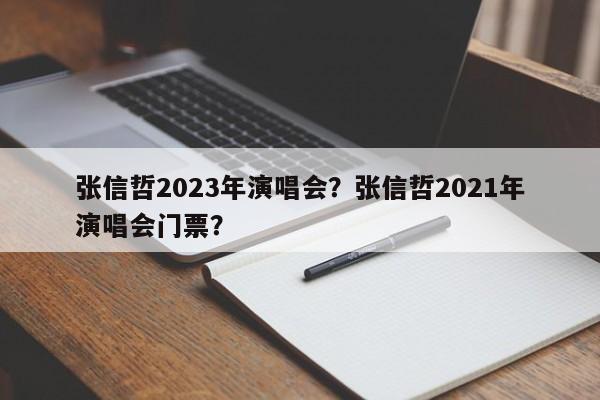 张信哲2023年演唱会？张信哲2021年演唱会门票？-第1张图片-小阿居生活百科