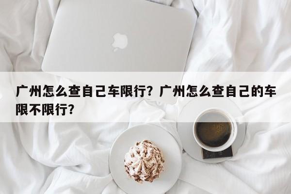 广州怎么查自己车限行？广州怎么查自己的车限不限行？-第1张图片-小阿居生活百科